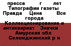 1.2) пресса : 1984 г - 50 лет Типографии газеты “Правда“ › Цена ­ 49 - Все города Коллекционирование и антиквариат » Значки   . Амурская обл.,Селемджинский р-н